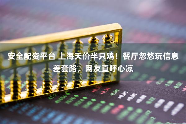 安全配资平台 上海天价半只鸡！餐厅忽悠玩信息差套路，网友直呼心凉