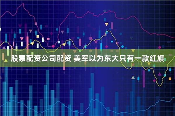 股票配资公司配资 美军以为东大只有一款红旗