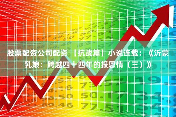 股票配资公司配资 【抗战篇】小说连载：《沂蒙乳娘：跨越四十四年的报恩情（三）》