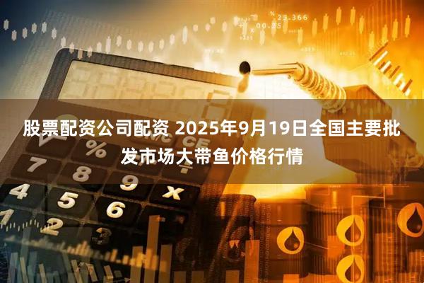 股票配资公司配资 2025年9月19日全国主要批发市场大带鱼价格行情