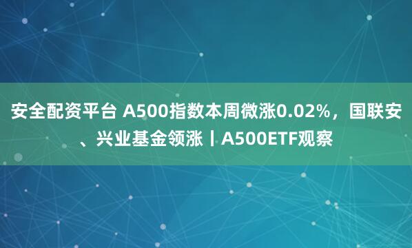安全配资平台 A500指数本周微涨0.02%，国联安、兴业基金领涨丨A500ETF观察