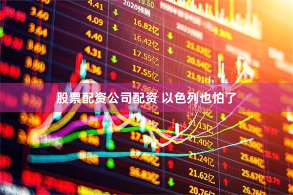股票配资公司配资 以色列也怕了