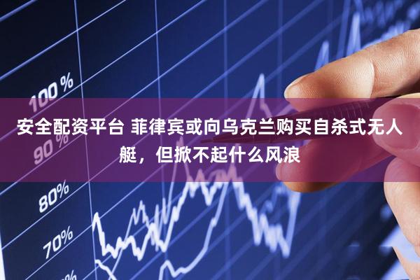 安全配资平台 菲律宾或向乌克兰购买自杀式无人艇，但掀不起什么风浪