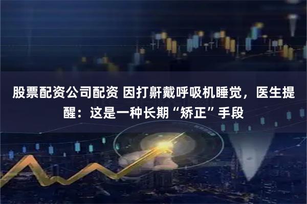 股票配资公司配资 因打鼾戴呼吸机睡觉，医生提醒：这是一种长期“矫正”手段