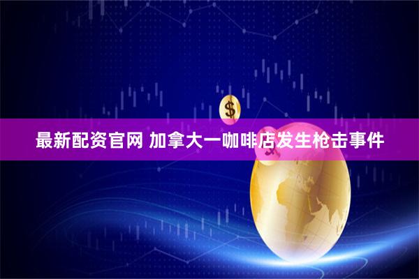 最新配资官网 加拿大一咖啡店发生枪击事件