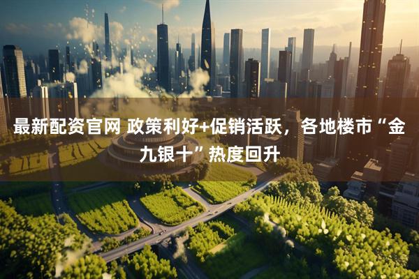 最新配资官网 政策利好+促销活跃，各地楼市“金九银十”热度回升
