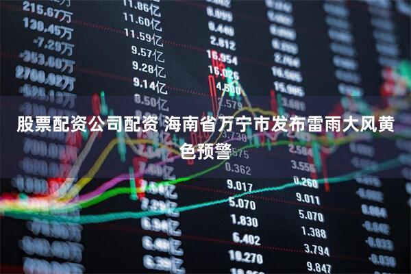 股票配资公司配资 海南省万宁市发布雷雨大风黄色预警