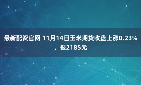 最新配资官网 11月14日玉米期货收盘上涨0.23%，报2185元