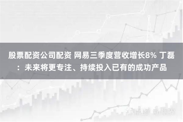 股票配资公司配资 网易三季度营收增长8% 丁磊:未来将更专注、持续投入已有的成功产品
