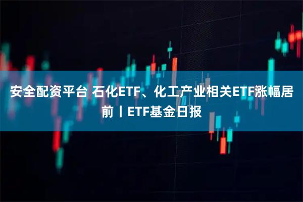 安全配资平台 石化ETF、化工产业相关ETF涨幅居前丨ETF基金日报