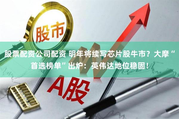 股票配资公司配资 明年将续写芯片股牛市？大摩“首选榜单”出炉：英伟达地位稳固！