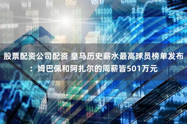 股票配资公司配资 皇马历史薪水最高球员榜单发布：姆巴佩和阿扎尔的周薪皆501万元